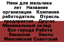 Няни для мальчика 3 лет › Название организации ­ Компания-работодатель › Отрасль предприятия ­ Другое › Минимальный оклад ­ 1 - Все города Работа » Вакансии   . Ханты-Мансийский,Советский г.